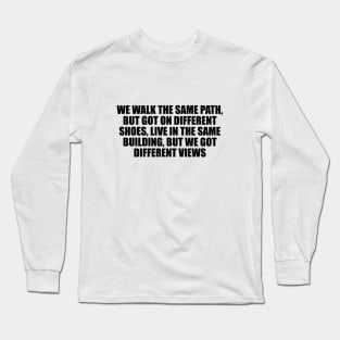 We walk the same path, but got on different shoes, live in the same building, but we got different views Long Sleeve T-Shirt